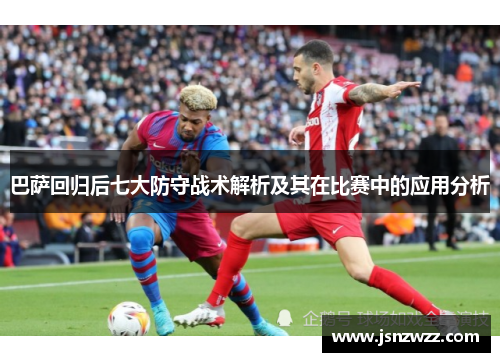 巴萨回归后七大防守战术解析及其在比赛中的应用分析