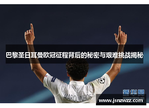 巴黎圣日耳曼欧冠征程背后的秘密与艰难挑战揭秘