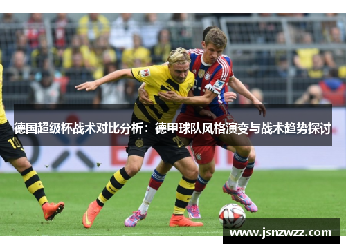 德国超级杯战术对比分析:德甲球队风格演变与战术趋势探讨 德国超级杯战术对比分析:德甲球队风格演变与战术趋势探讨