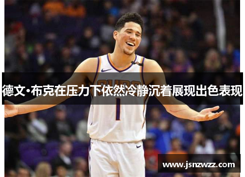 德文·布克在压力下依然冷静沉着展现出色表现